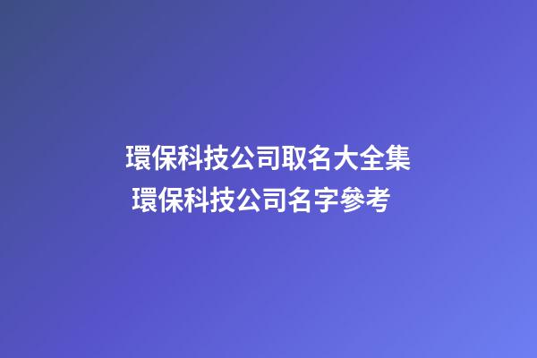 環保科技公司取名大全集 環保科技公司名字參考